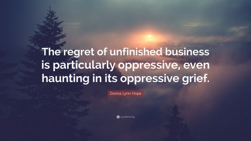 Donna Lynn Hope Quote: “The regret of unfinished business is particularly oppressive, even haunting in its oppressive grief.”