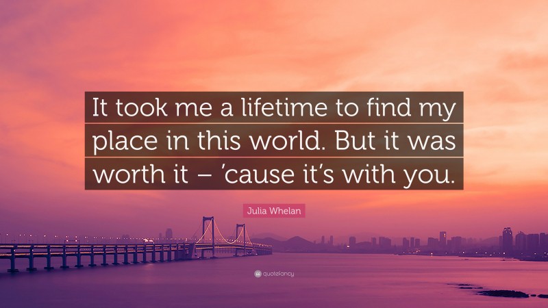 Julia Whelan Quote: “It took me a lifetime to find my place in this world. But it was worth it – ’cause it’s with you.”