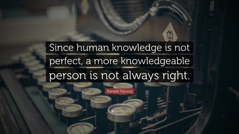 Raheel Farooq Quote: “Since human knowledge is not perfect, a more knowledgeable person is not always right.”