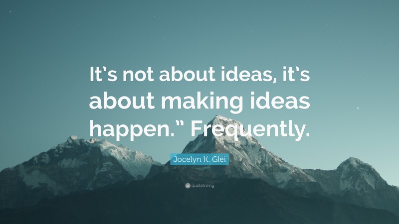 Jocelyn K. Glei Quote: “It’s not about ideas, it’s about making ideas happen.” Frequently.”