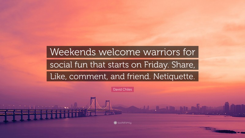 David Chiles Quote: “Weekends welcome warriors for social fun that starts on Friday. Share, Like, comment, and friend. Netiquette.”