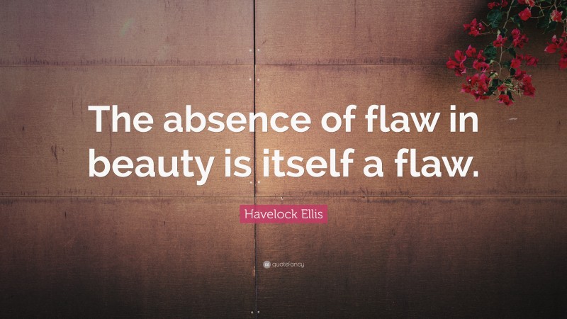 Havelock Ellis Quote: “The absence of flaw in beauty is itself a flaw.”