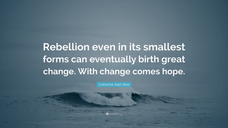 Catherine Adel West Quote: “Rebellion even in its smallest forms can eventually birth great change. With change comes hope.”