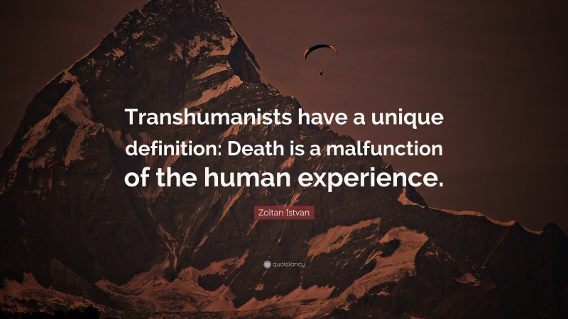 Zoltan Istvan Quote: “Transhumanists have a unique definition: Death is a malfunction of the human experience.”