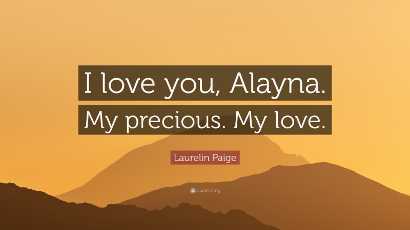 Laurelin Paige Quote: “I love you, Alayna. My precious. My love.”