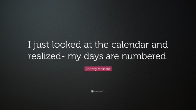 Johnny Moscato Quote: “I just looked at the calendar and realized- my days are numbered.”