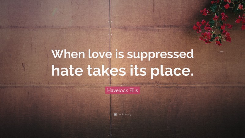 Havelock Ellis Quote: “When love is suppressed hate takes its place.”