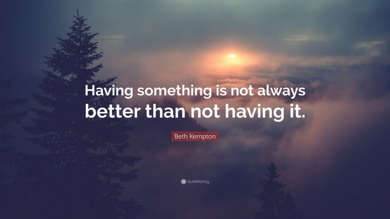 Beth Kempton Quote: “Having something is not always better than not having it.”