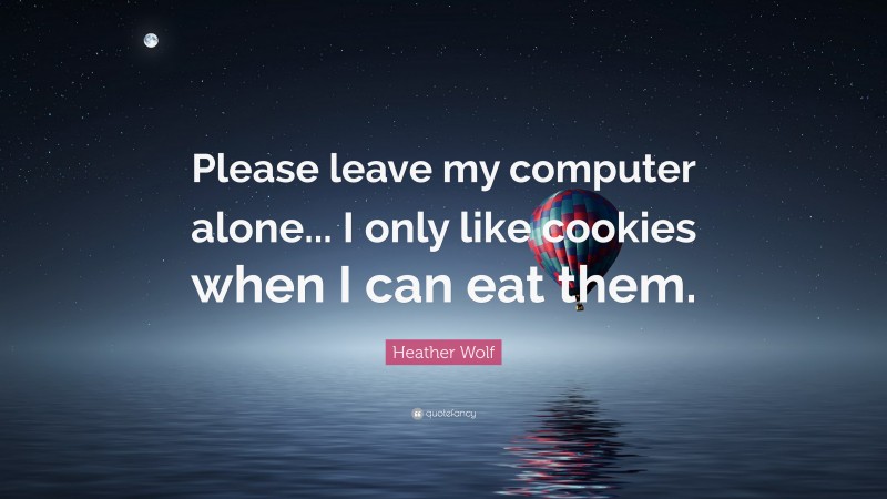 Heather Wolf Quote: “Please leave my computer alone... I only like cookies when I can eat them.”