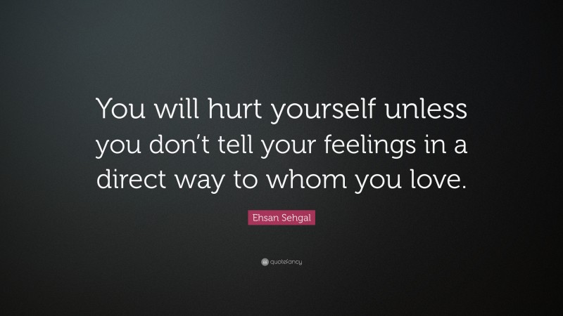 Ehsan Sehgal Quote: “You will hurt yourself unless you don’t tell your feelings in a direct way to whom you love.”
