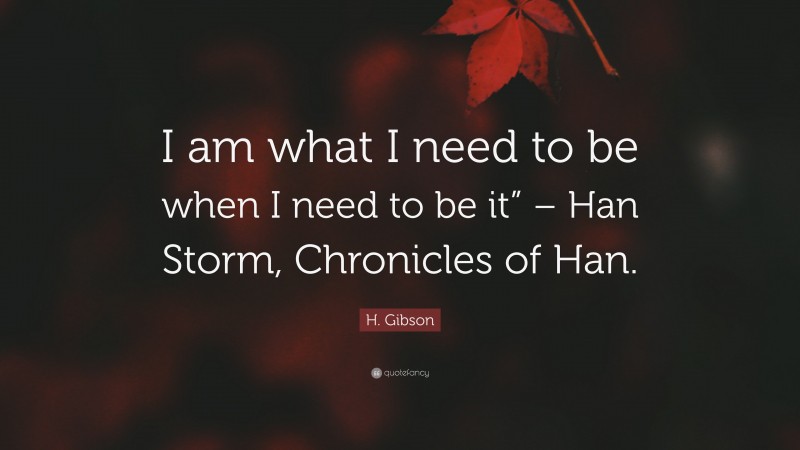 H. Gibson Quote: “I am what I need to be when I need to be it” – Han Storm, Chronicles of Han.”