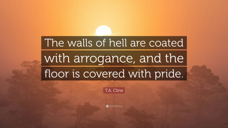 T.A. Cline Quote: “The walls of hell are coated with arrogance, and the floor is covered with pride.”