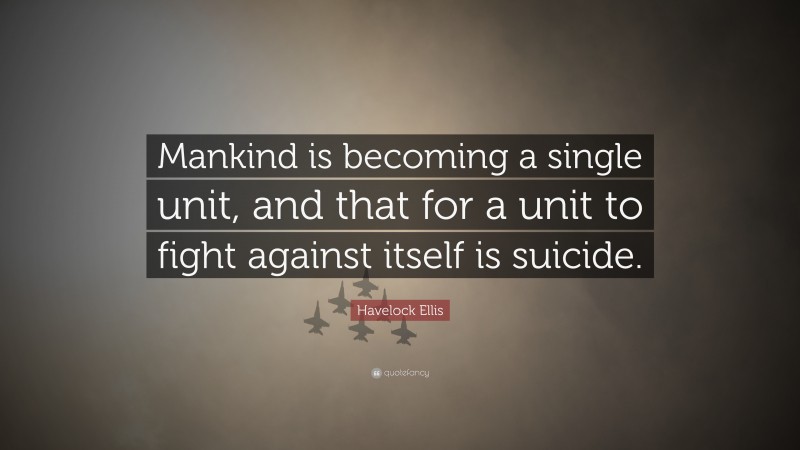 Havelock Ellis Quote: “Mankind is becoming a single unit, and that for a unit to fight against itself is suicide.”