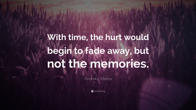 Anamika Mishra Quote: “With time, the hurt would begin to fade away, but not the memories.”