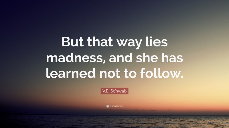 V.E. Schwab Quote: “But that way lies madness, and she has learned not to follow.”