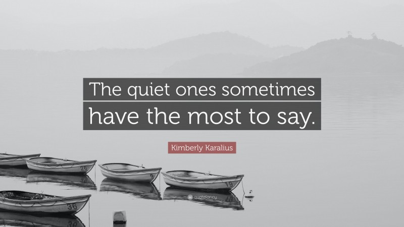 Kimberly Karalius Quote: “The quiet ones sometimes have the most to say.”