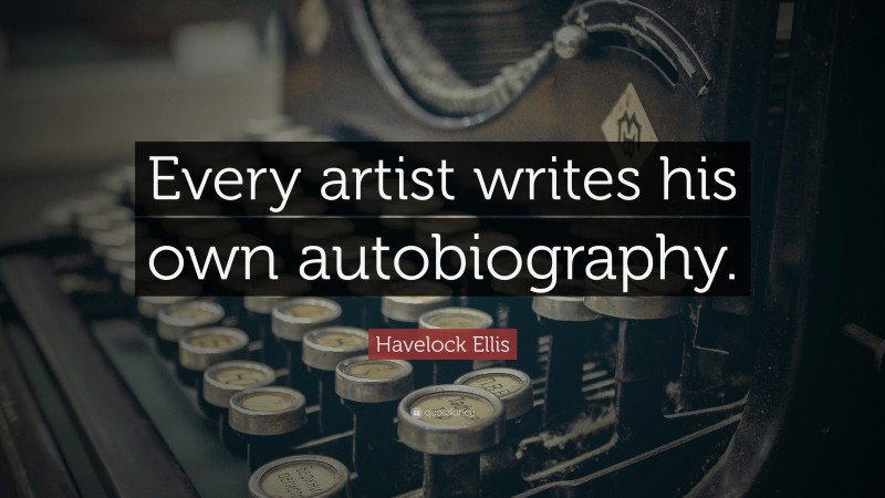 Havelock Ellis Quote: “Every artist writes his own autobiography.”
