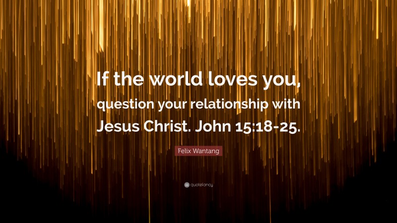 Felix Wantang Quote: “If the world loves you, question your relationship with Jesus Christ. John 15:18-25.”