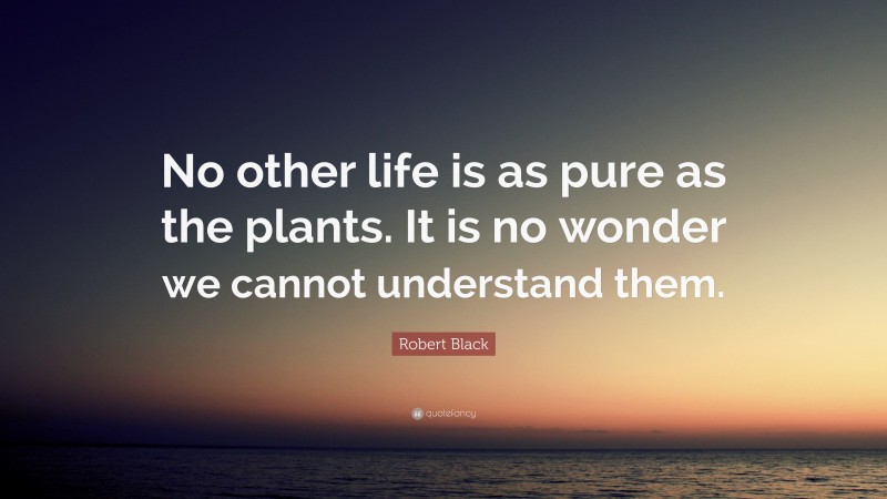 Robert Black Quote: “No other life is as pure as the plants. It is no wonder we cannot understand them.”