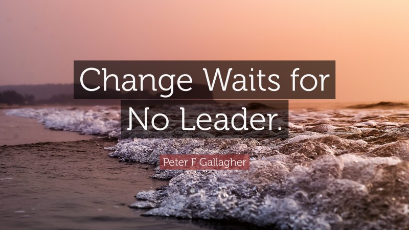 Peter F Gallagher Quote: “Change Waits for No Leader.”