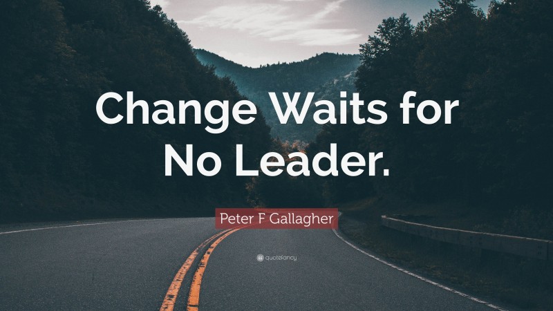 Peter F Gallagher Quote: “Change Waits for No Leader.”
