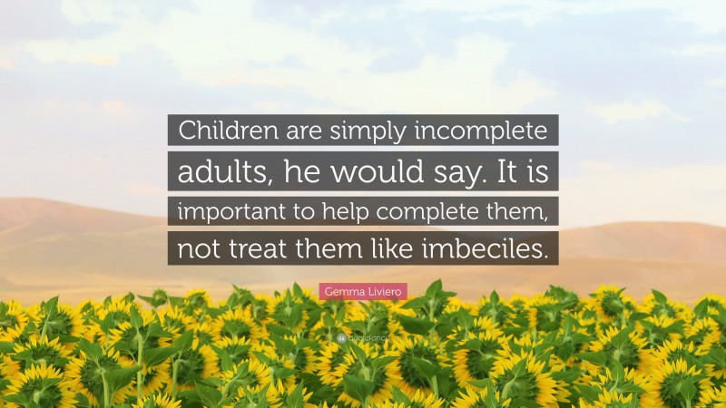 Gemma Liviero Quote: “Children are simply incomplete adults, he would say. It is important to help complete them, not treat them like imbeciles.”