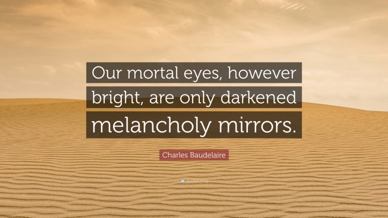 Charles Baudelaire Quote: “Our mortal eyes, however bright, are only darkened melancholy mirrors.”