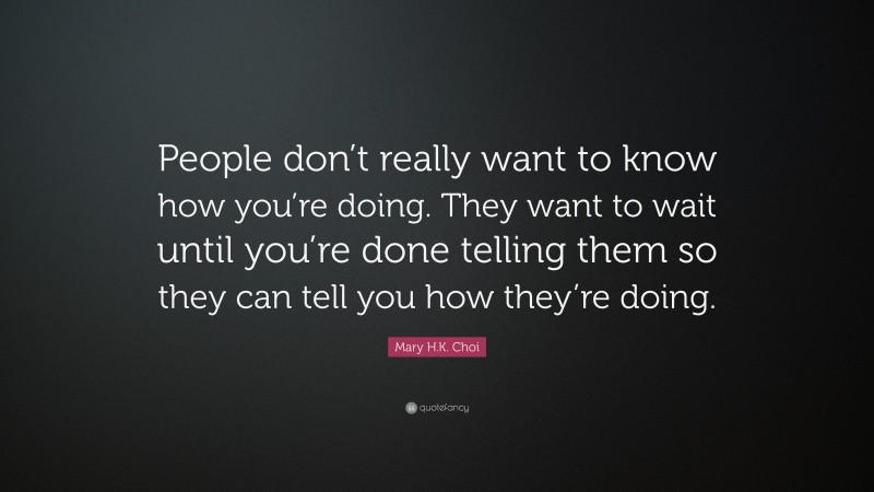 Mary H.K. Choi Quote: “People don’t really want to know how you’re doing. They want to wait until you’re done telling them so they can tell you how they’re doing.”