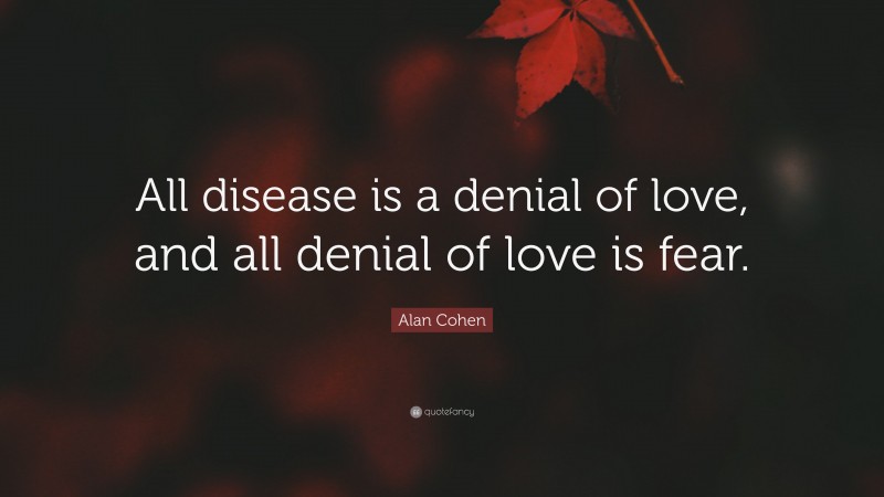 Alan Cohen Quote: “All disease is a denial of love, and all denial of love is fear.”