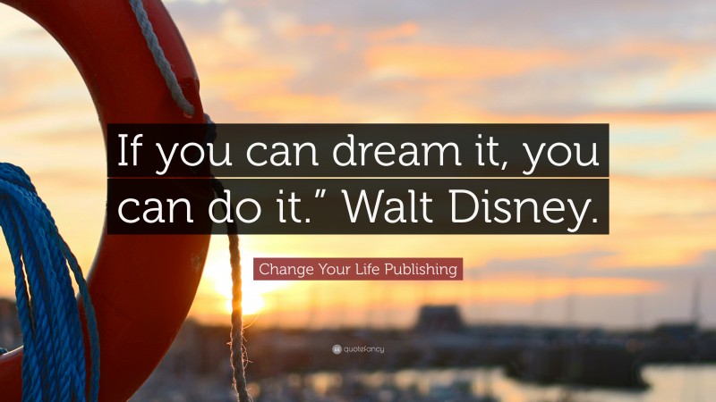 Change Your Life Publishing Quote: “If you can dream it, you can do it.” Walt Disney.”