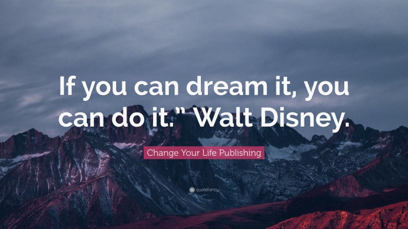 Change Your Life Publishing Quote: “If you can dream it, you can do it.” Walt Disney.”