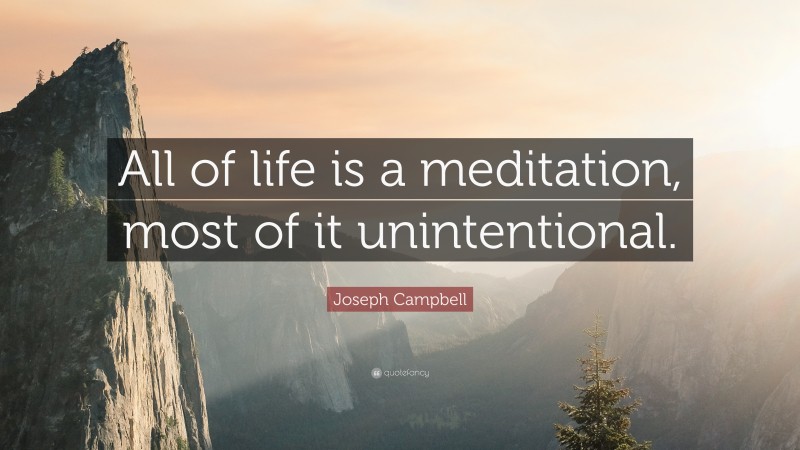 Joseph Campbell Quote: “All of life is a meditation, most of it unintentional.”