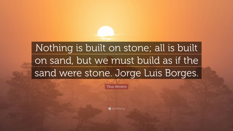 Titus Winters Quote: “Nothing is built on stone; all is built on sand, but we must build as if the sand were stone. Jorge Luis Borges.”