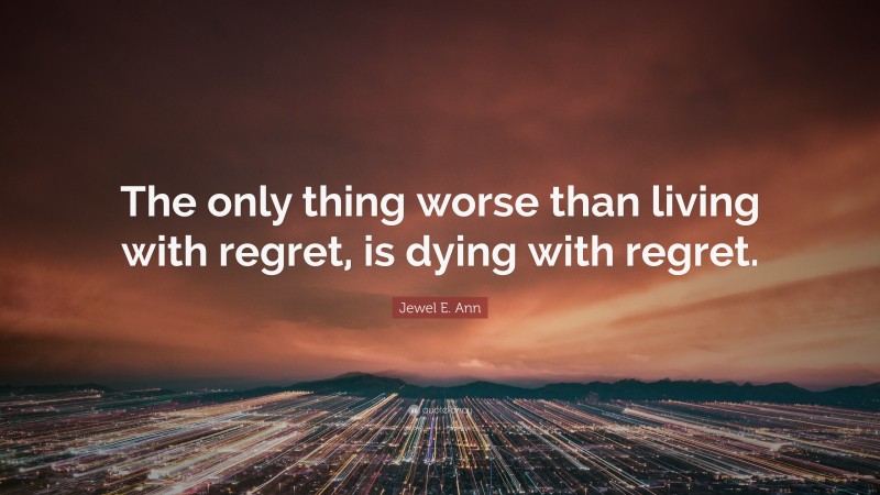 Jewel E. Ann Quote: “The only thing worse than living with regret, is dying with regret.”