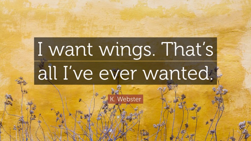 K. Webster Quote: “I want wings. That’s all I’ve ever wanted.”