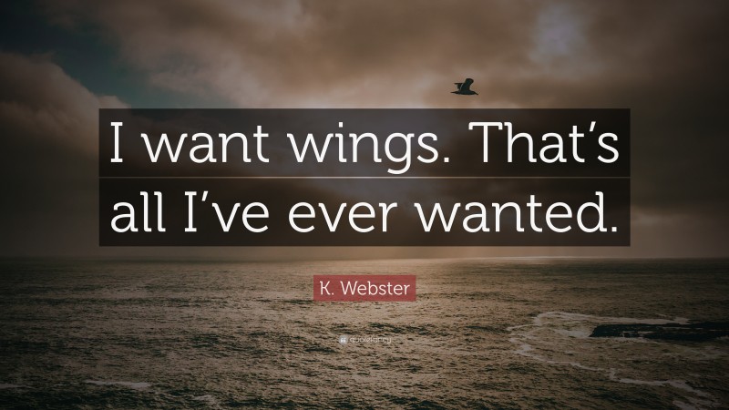 K. Webster Quote: “I want wings. That’s all I’ve ever wanted.”