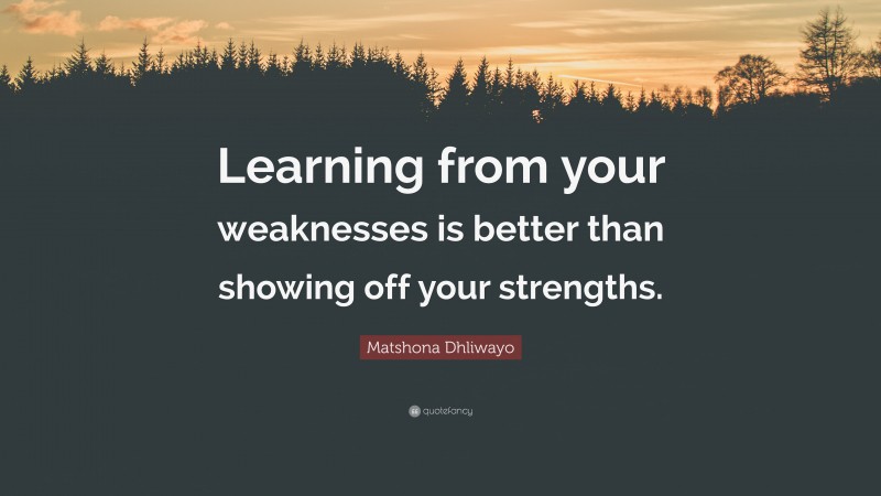 Matshona Dhliwayo Quote: “Learning from your weaknesses is better than showing off your strengths.”