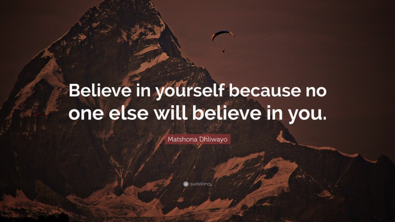 Matshona Dhliwayo Quote: “Believe in yourself because no one else will believe in you.”