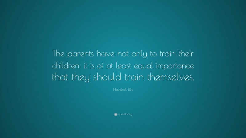 Havelock Ellis Quote: “The parents have not only to train their children: it is of at least equal importance that they should train themselves.”