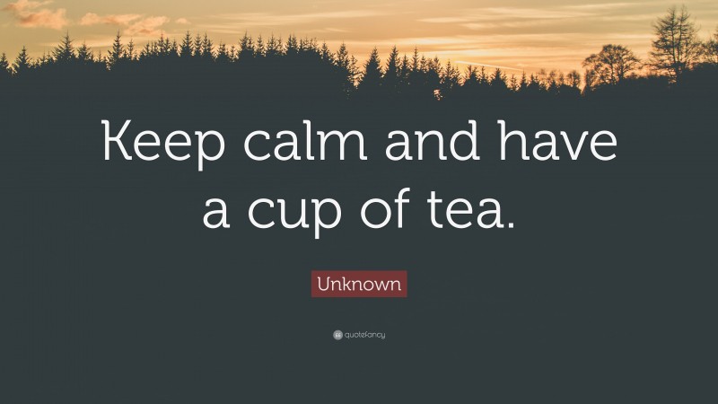 Unknown Quote: “Keep calm and have a cup of tea.”