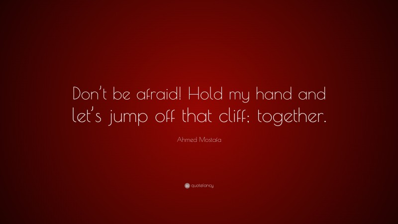 Ahmed Mostafa Quote: “Don’t be afraid! Hold my hand and let’s jump off that cliff; together.”