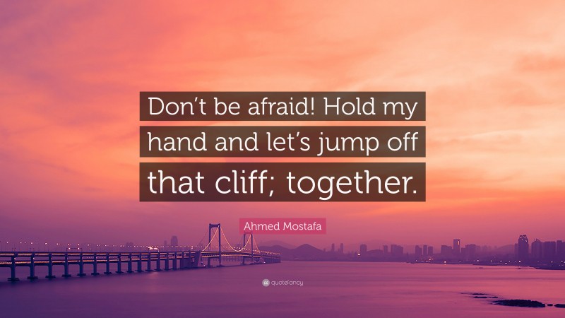 Ahmed Mostafa Quote: “Don’t be afraid! Hold my hand and let’s jump off that cliff; together.”