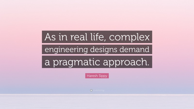 Haresh Sippy Quote: “As in real life, complex engineering designs demand a pragmatic approach.”