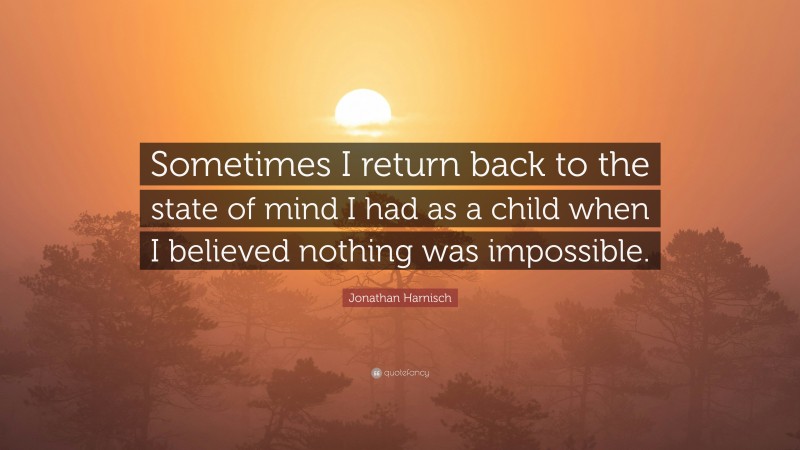 Jonathan Harnisch Quote: “Sometimes I return back to the state of mind I had as a child when I believed nothing was impossible.”