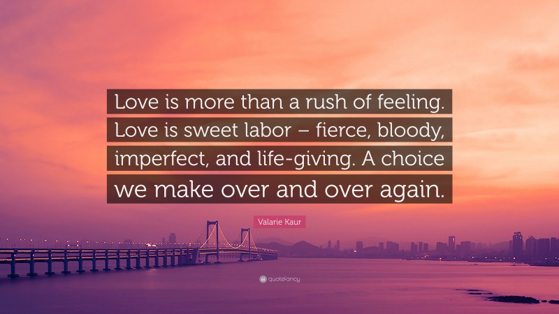 Valarie Kaur Quote: “Love is more than a rush of feeling. Love is sweet labor – fierce, bloody, imperfect, and life-giving. A choice we make over and over again.”