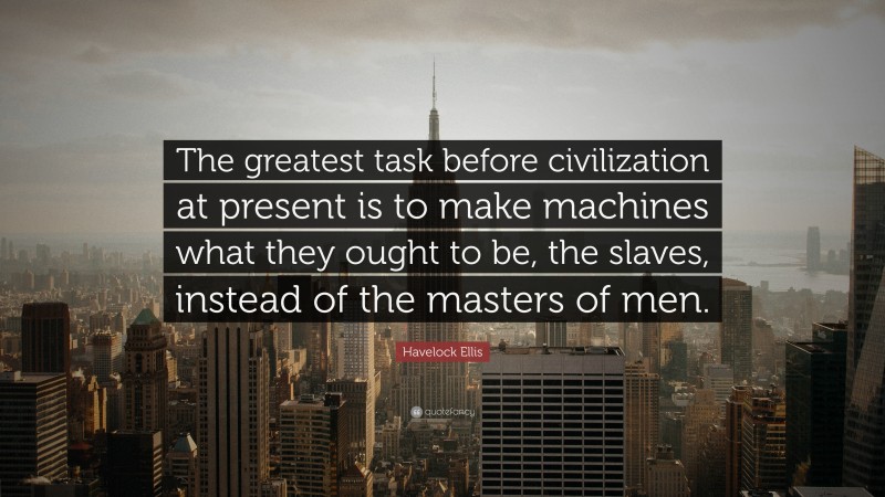 Havelock Ellis Quote: “The greatest task before civilization at present is to make machines what they ought to be, the slaves, instead of the masters of men.”