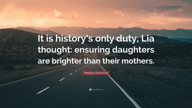 Maddie Mortimer Quote: “It is history’s only duty, Lia thought: ensuring daughters are brighter than their mothers.”