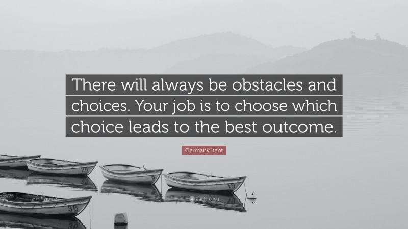 Germany Kent Quote: “There will always be obstacles and choices. Your job is to choose which choice leads to the best outcome.”