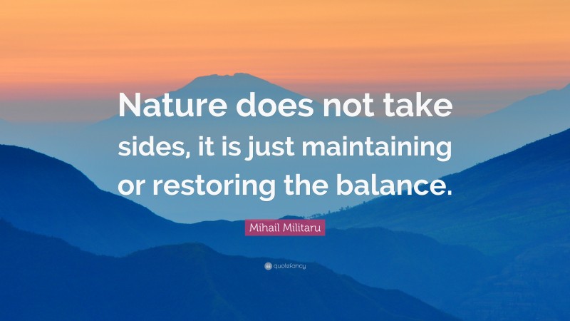 Mihail Militaru Quote: “Nature does not take sides, it is just maintaining or restoring the balance.”