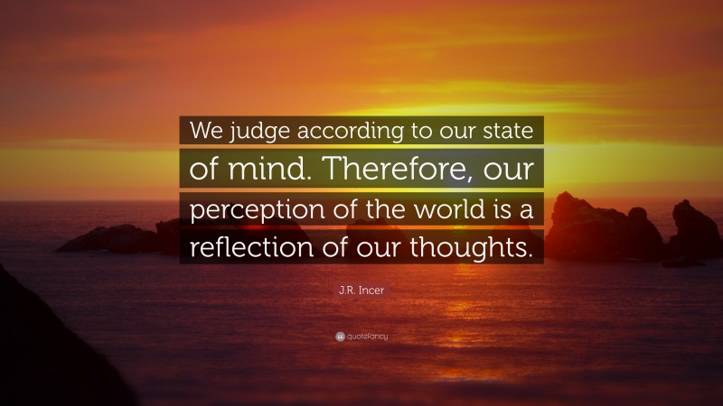 J.R. Incer Quote: “We judge according to our state of mind. Therefore, our perception of the world is a reflection of our thoughts.”
